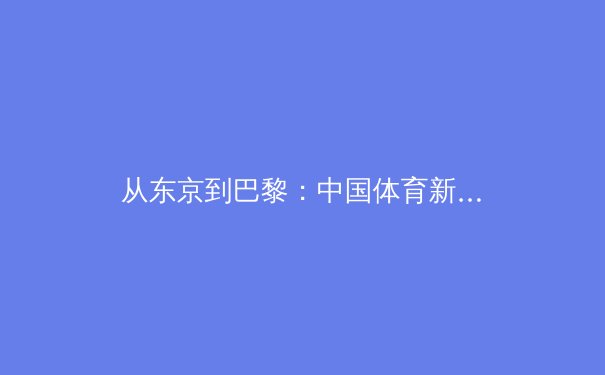 从东京到巴黎：中国体育新势力的全球崛起之路