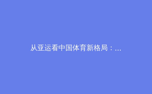 从亚运看中国体育新格局：竞技突破、产业变革与全民健身的深度融合 - 2