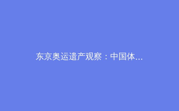 东京奥运遗产观察：中国体育从金牌战略到全民健康的范式转型